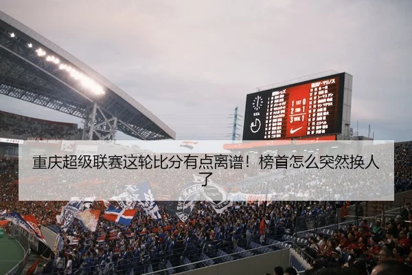 重庆超级联赛这轮比分有点离谱！榜首怎么突然换人了