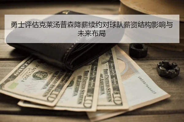 勇士评估克莱汤普森降薪续约对球队薪资结构影响与未来布局