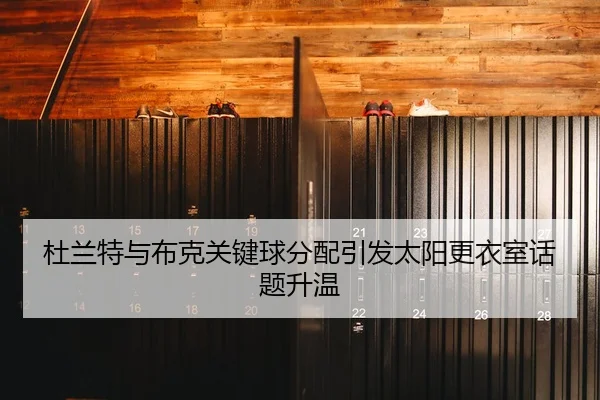 杜兰特与布克关键球分配引发太阳更衣室话题升温