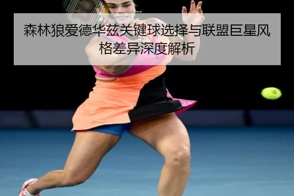 森林狼爱德华兹关键球选择与联盟巨星风格差异深度解析