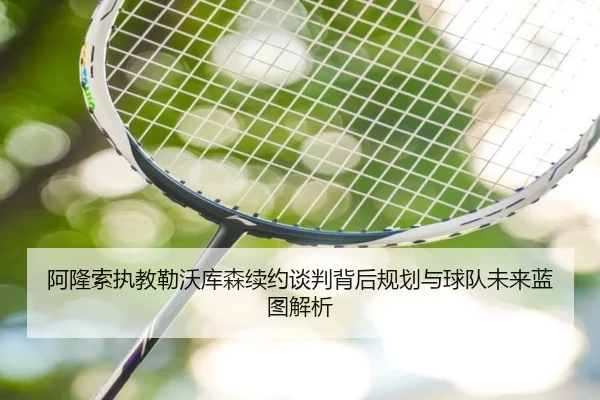 阿隆索执教勒沃库森续约谈判背后规划与球队未来蓝图解析