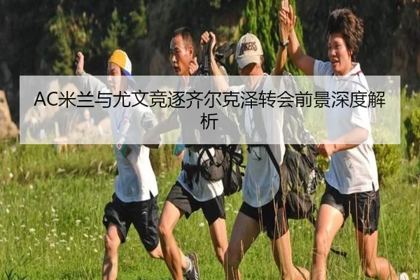 AC米兰与尤文竞逐齐尔克泽转会前景深度解析