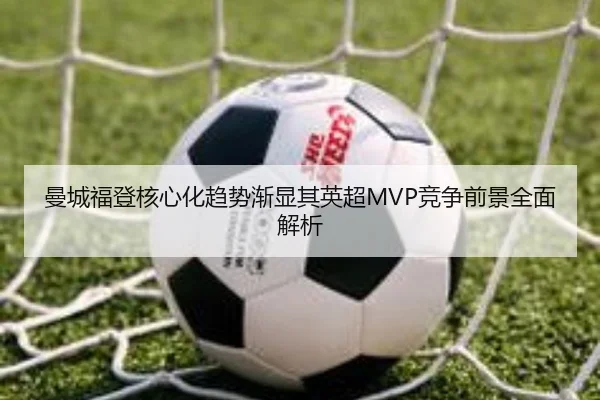 曼城福登核心化趋势渐显其英超MVP竞争前景全面解析