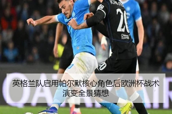 英格兰队启用帕尔默核心角色后欧洲杯战术演变全景猜想