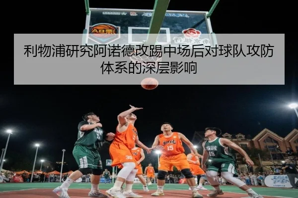 利物浦研究阿诺德改踢中场后对球队攻防体系的深层影响