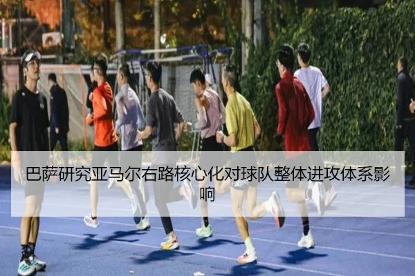 巴萨研究亚马尔右路核心化对球队整体进攻体系影响
